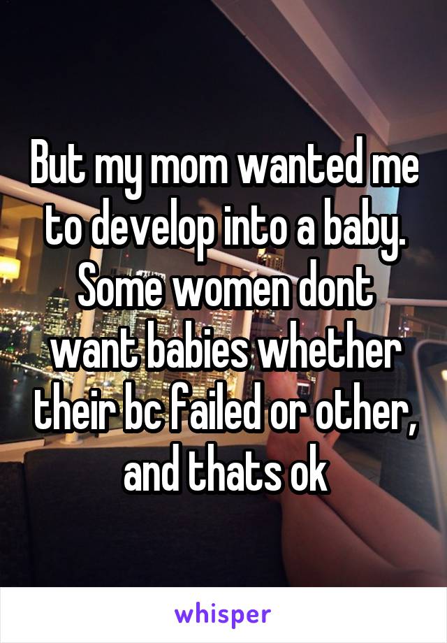 But my mom wanted me to develop into a baby. Some women dont want babies whether their bc failed or other, and thats ok