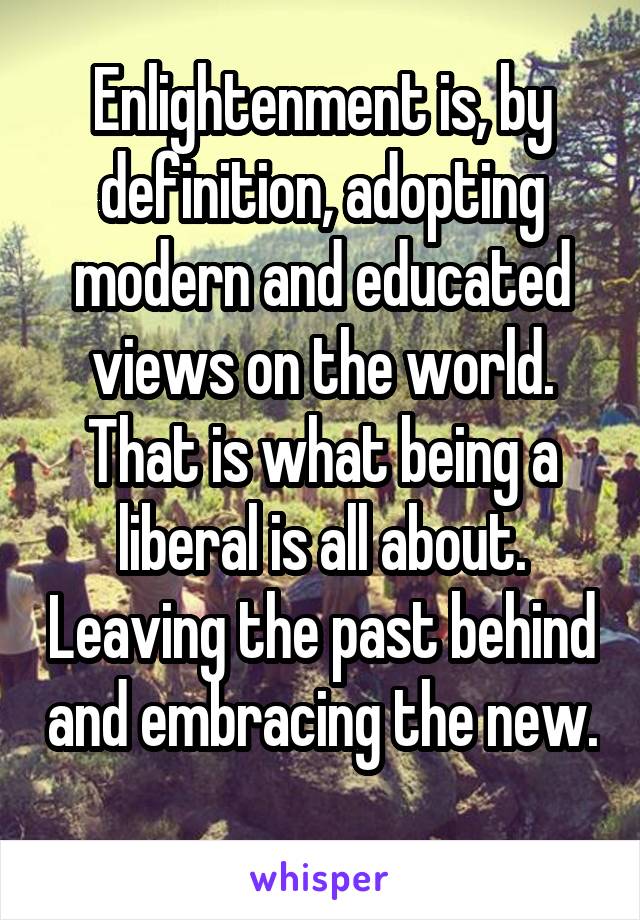 Enlightenment is, by definition, adopting modern and educated views on the world. That is what being a liberal is all about. Leaving the past behind and embracing the new. 