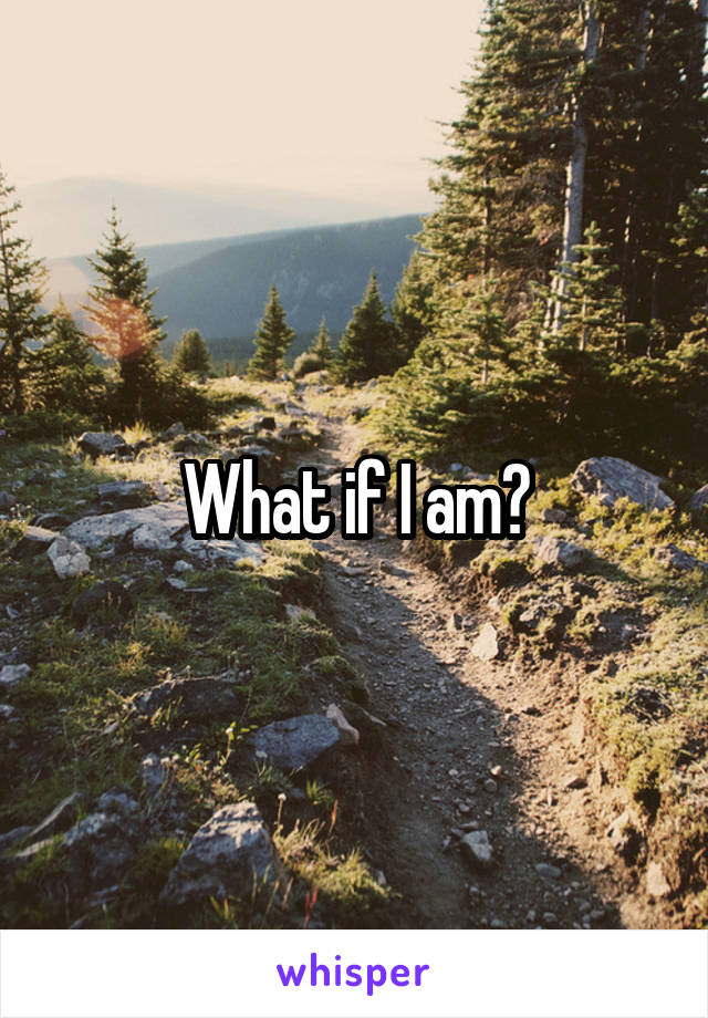 What if I am?