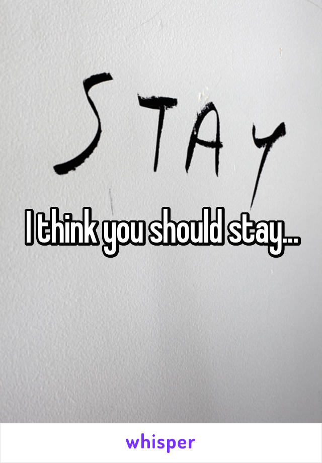 I think you should stay...