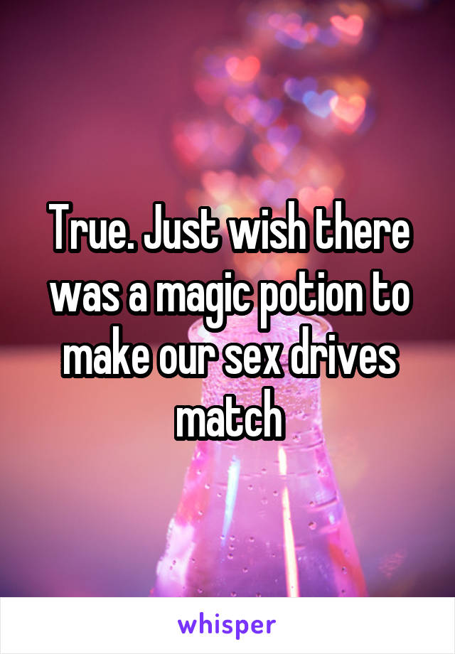 True. Just wish there was a magic potion to make our sex drives match