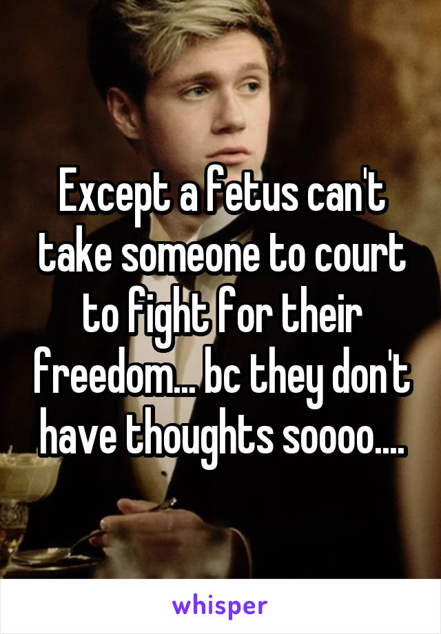 Except a fetus can't take someone to court to fight for their freedom... bc they don't have thoughts soooo....