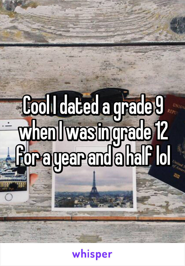 Cool I dated a grade 9 when I was in grade 12 for a year and a half lol