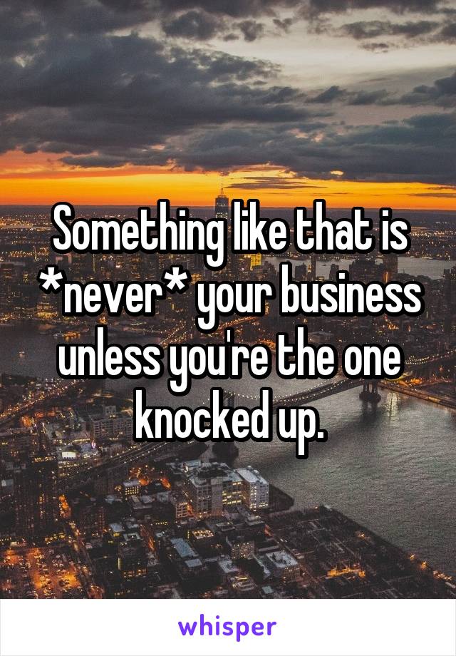 Something like that is *never* your business unless you're the one knocked up.