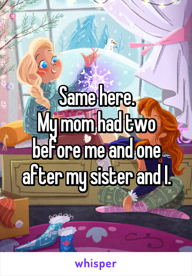 Same here.
My mom had two before me and one after my sister and I.