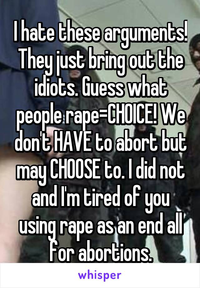 I hate these arguments! They just bring out the idiots. Guess what people rape=CHOICE! We don't HAVE to abort but may CHOOSE to. I did not and I'm tired of you using rape as an end all for abortions.