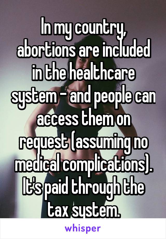 In my country, abortions are included in the healthcare system - and people can access them on request (assuming no medical complications). It's paid through the tax system.