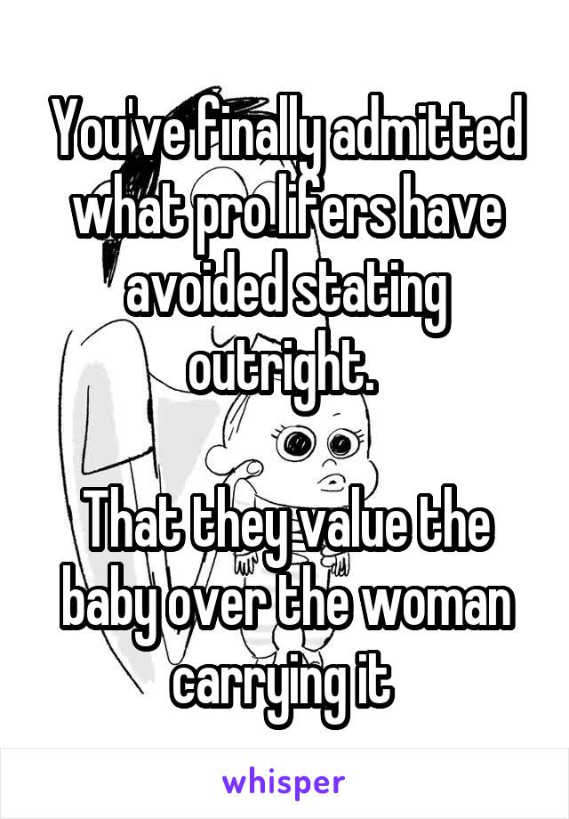 You've finally admitted what pro lifers have avoided stating outright. 

That they value the baby over the woman carrying it 