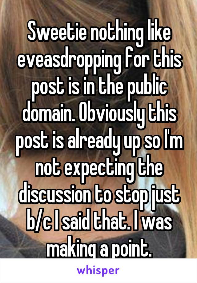 Sweetie nothing like eveasdropping for this post is in the public domain. Obviously this post is already up so I'm not expecting the discussion to stop just b/c I said that. I was making a point.