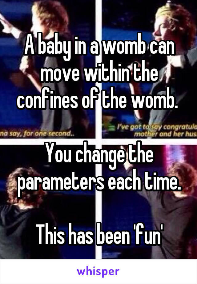 A baby in a womb can move within the confines of the womb. 

You change the parameters each time.

This has been 'fun'