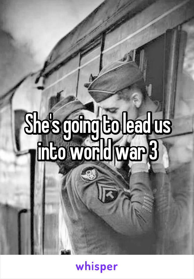 She's going to lead us into world war 3