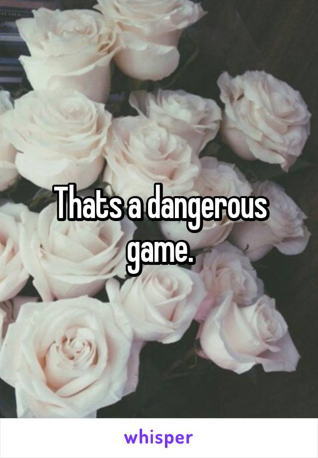 Thats a dangerous game.