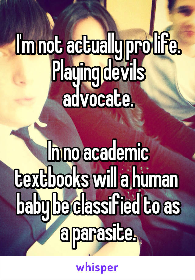 I'm not actually pro life.
Playing devils advocate.

In no academic textbooks will a human  baby be classified to as a parasite.