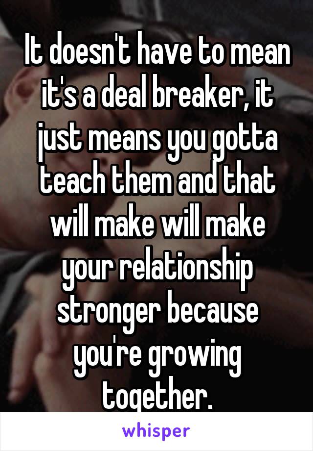 It doesn't have to mean it's a deal breaker, it just means you gotta teach them and that will make will make your relationship stronger because you're growing together.