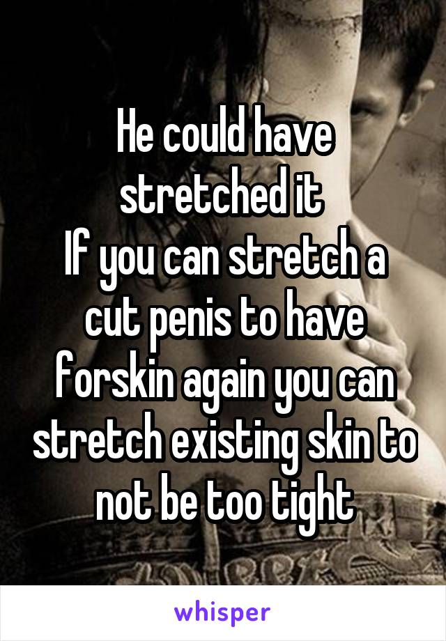 He could have stretched it 
If you can stretch a cut penis to have forskin again you can stretch existing skin to not be too tight
