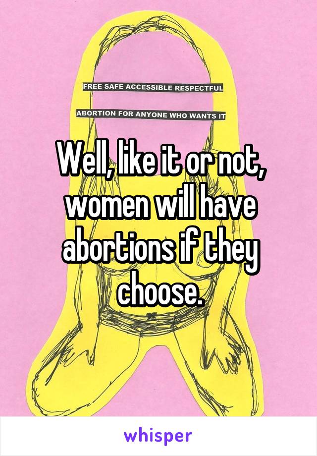 Well, like it or not, women will have abortions if they choose.