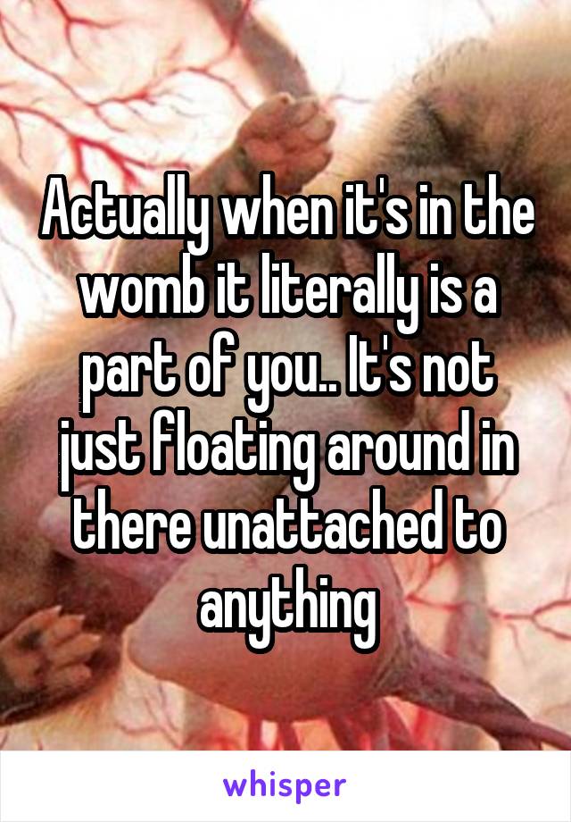 Actually when it's in the womb it literally is a part of you.. It's not just floating around in there unattached to anything