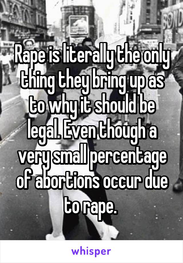 Rape is literally the only thing they bring up as to why it should be legal. Even though a very small percentage of abortions occur due to rape. 