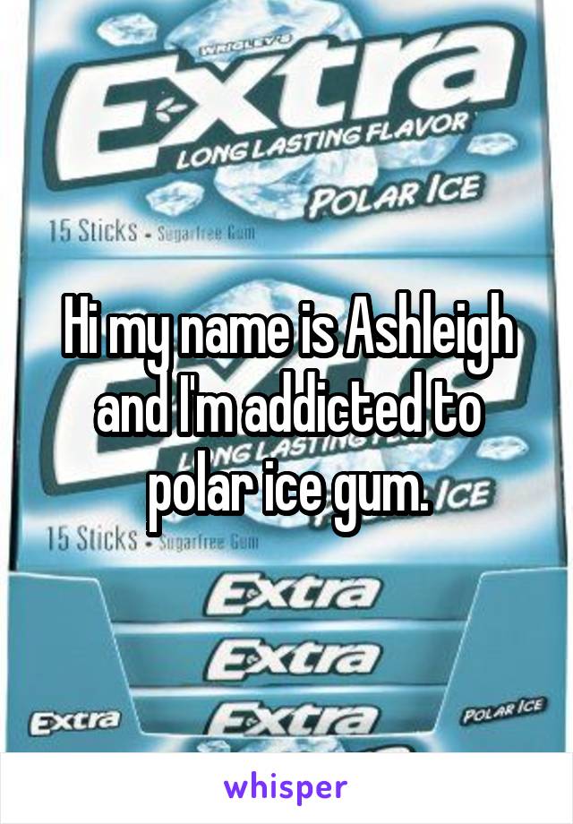 Hi my name is Ashleigh and I'm addicted to polar ice gum.