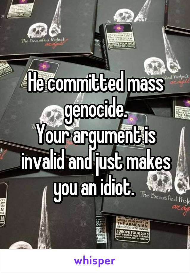 He committed mass genocide.
Your argument is invalid and just makes you an idiot. 