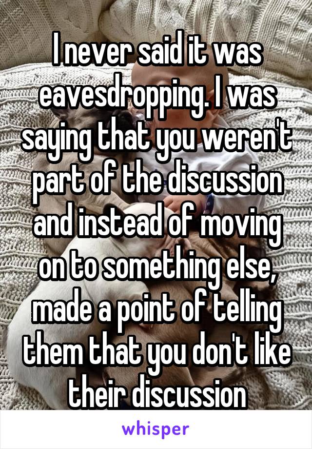 I never said it was eavesdropping. I was saying that you weren't part of the discussion and instead of moving on to something else, made a point of telling them that you don't like their discussion