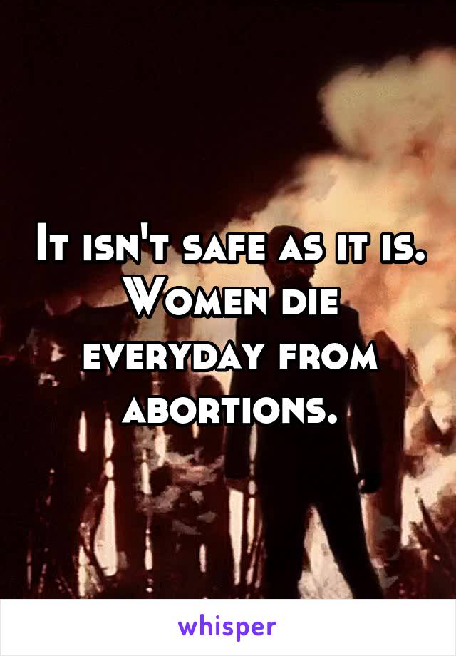 It isn't safe as it is. Women die everyday from abortions.