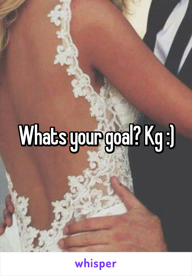 Whats your goal? Kg :)