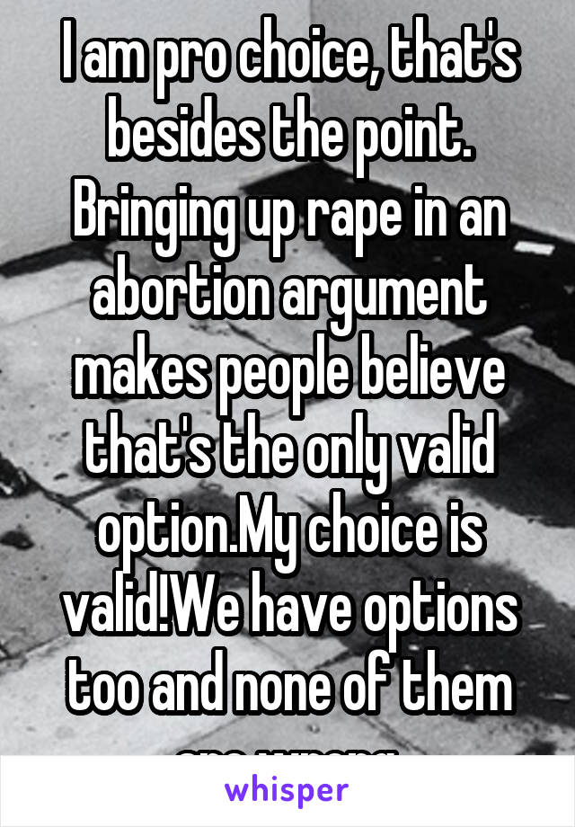 I am pro choice, that's besides the point. Bringing up rape in an abortion argument makes people believe that's the only valid option.My choice is valid!We have options too and none of them are wrong.