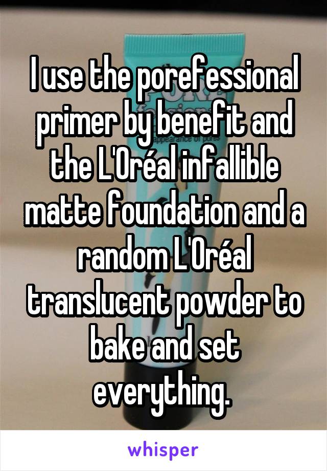 I use the porefessional primer by benefit and the L'Oréal infallible matte foundation and a random L'Oréal translucent powder to bake and set everything. 