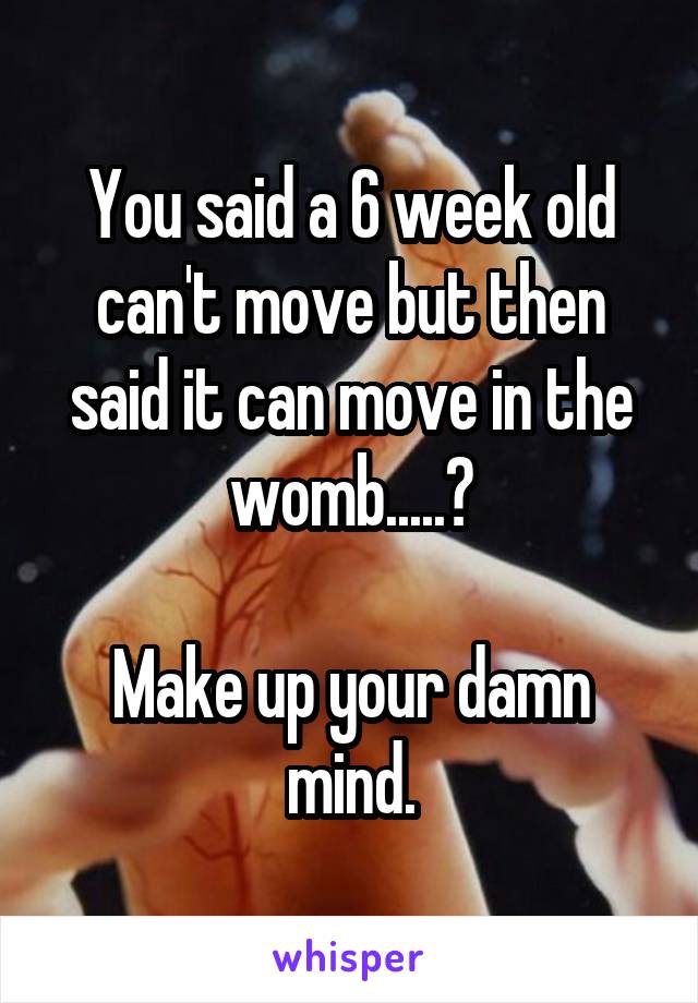 You said a 6 week old can't move but then said it can move in the womb.....?

Make up your damn mind.