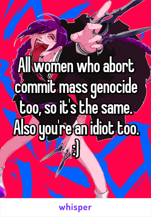 All women who abort commit mass genocide too, so it's the same. Also you're an idiot too. :)