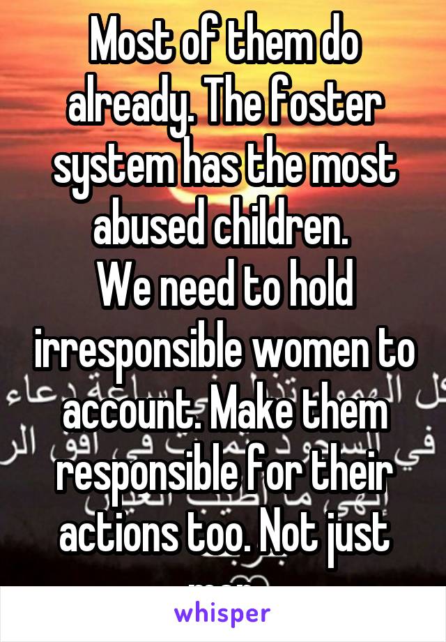 Most of them do already. The foster system has the most abused children. 
We need to hold irresponsible women to account. Make them responsible for their actions too. Not just men.