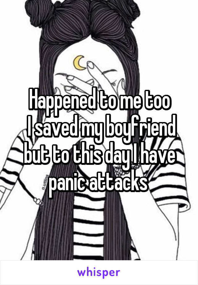 Happened to me too
 I saved my boyfriend but to this day I have panic attacks 