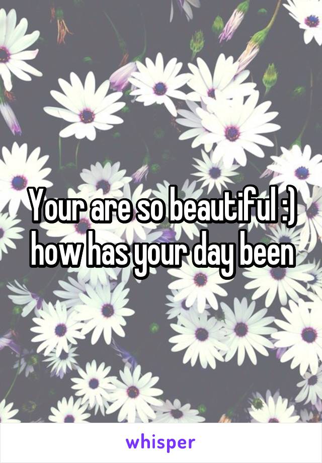 Your are so beautiful :) how has your day been