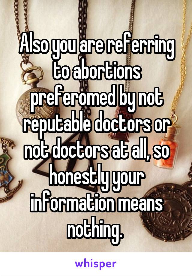 Also you are referring to abortions preferomed by not reputable doctors or not doctors at all, so honestly your information means nothing. 