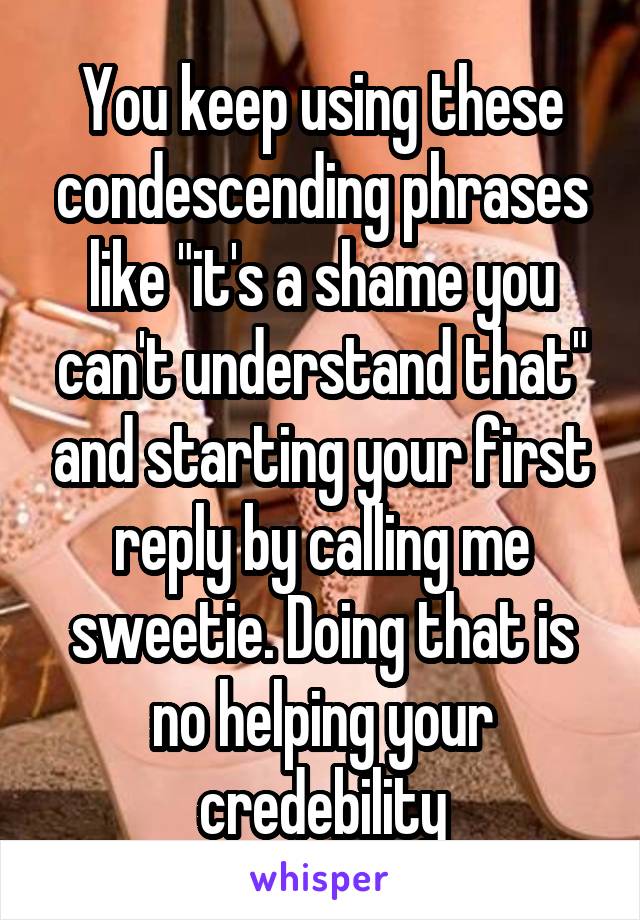 You keep using these condescending phrases like "it's a shame you can't understand that" and starting your first reply by calling me sweetie. Doing that is no helping your credebility