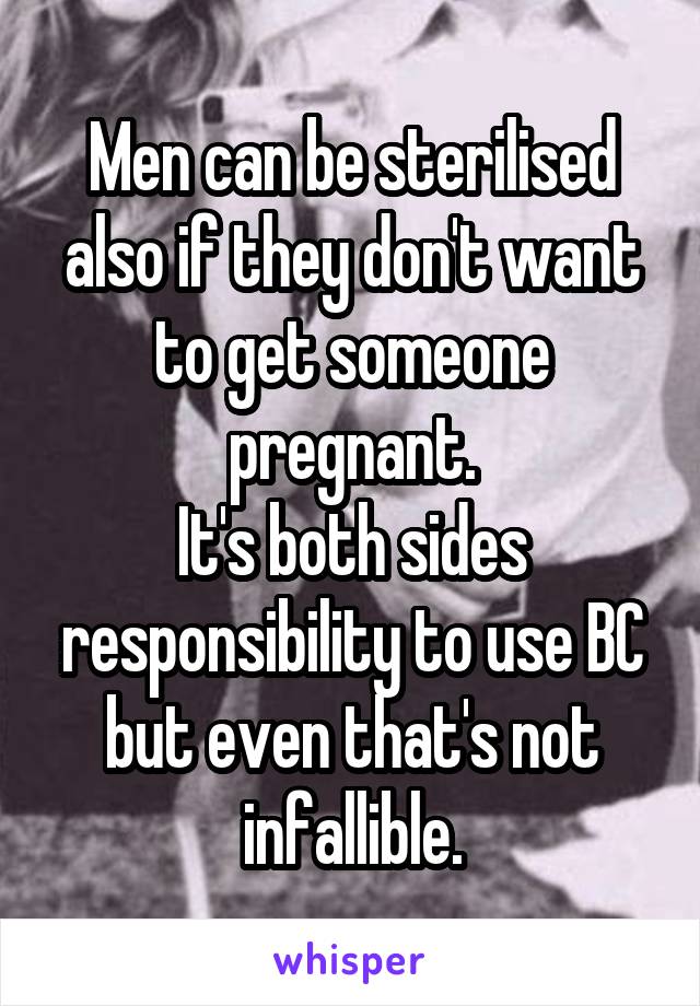 Men can be sterilised also if they don't want to get someone pregnant.
It's both sides responsibility to use BC but even that's not infallible.