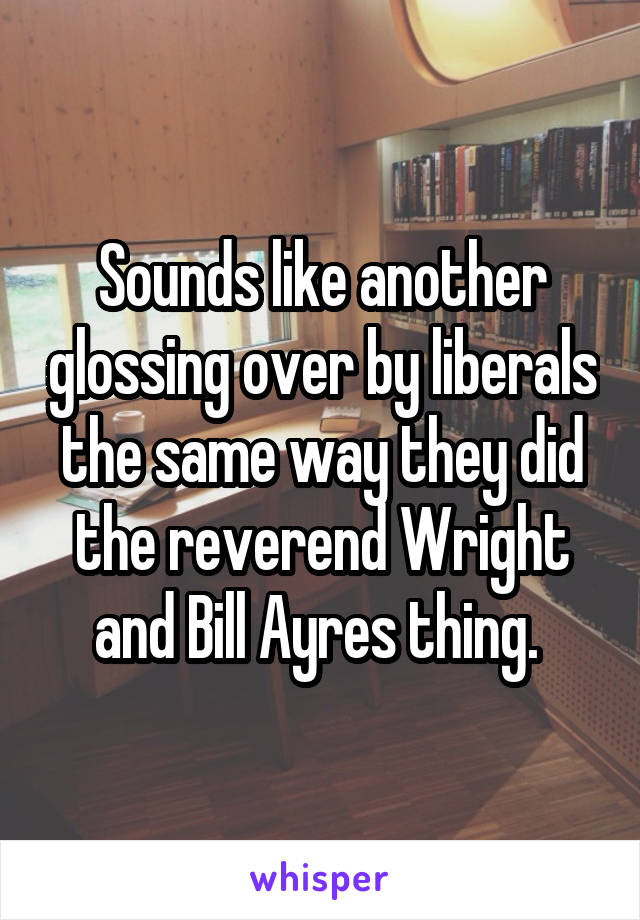 Sounds like another glossing over by liberals the same way they did the reverend Wright and Bill Ayres thing. 