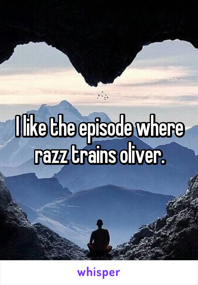 I like the episode where razz trains oliver.