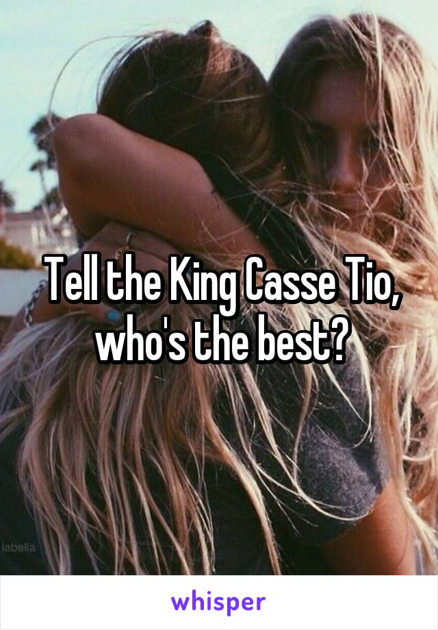 Tell the King Casse Tio, who's the best?