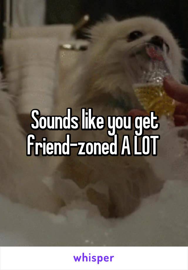 Sounds like you get friend-zoned A LOT 