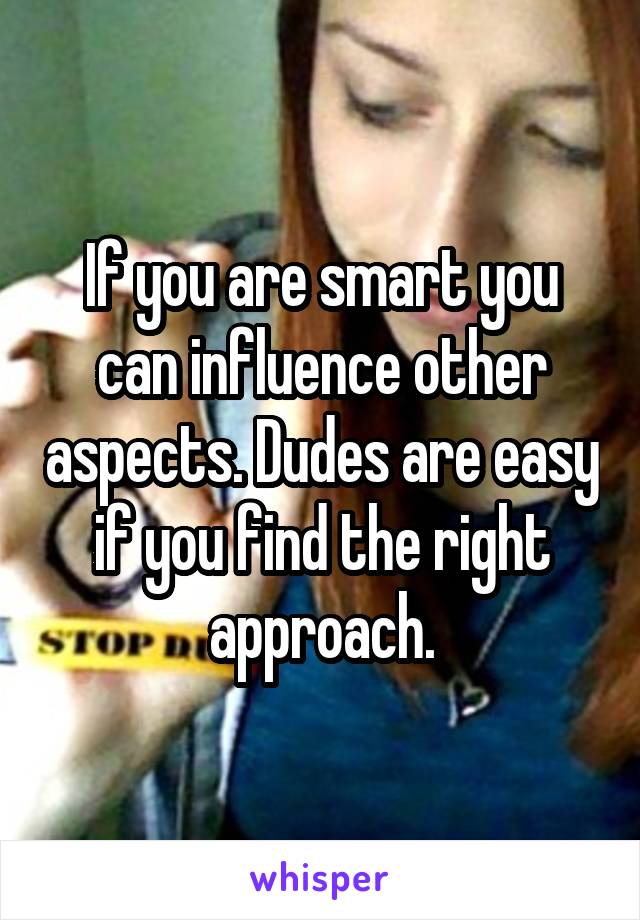If you are smart you can influence other aspects. Dudes are easy if you find the right approach.
