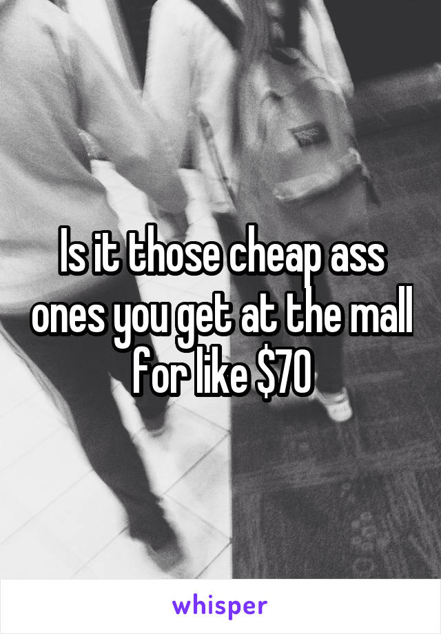 Is it those cheap ass ones you get at the mall for like $70