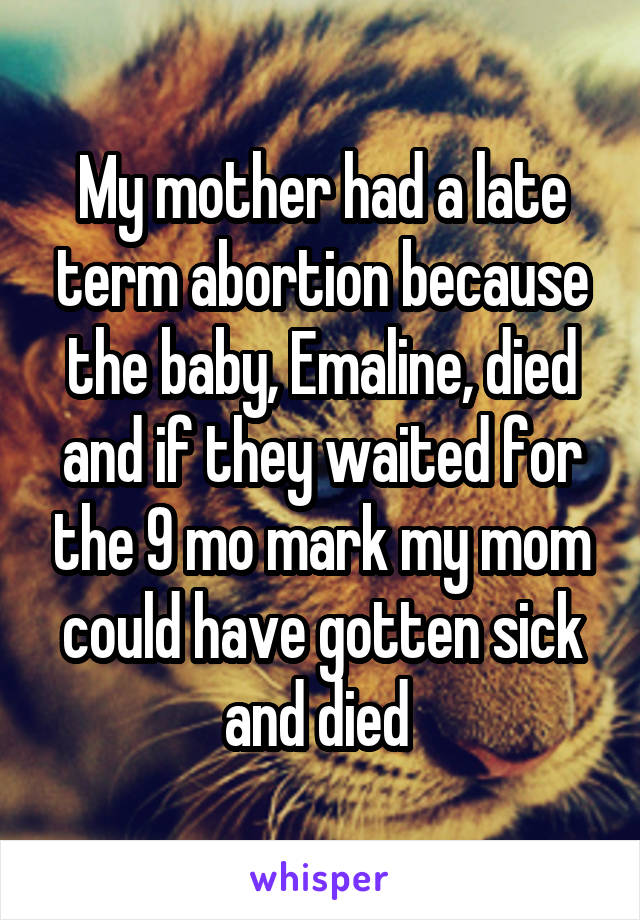 My mother had a late term abortion because the baby, Emaline, died and if they waited for the 9 mo mark my mom could have gotten sick and died 