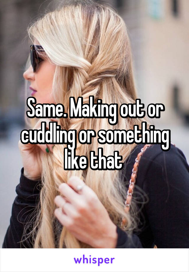 Same. Making out or cuddling or something like that 