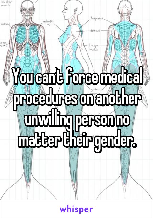 You can't force medical procedures on another unwilling person no matter their gender.