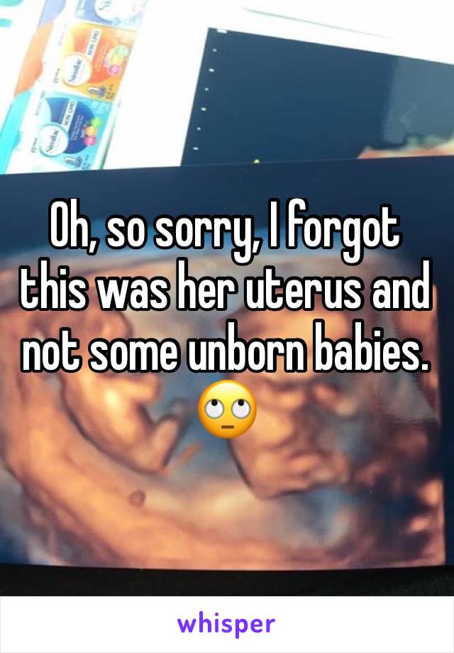 Oh, so sorry, I forgot this was her uterus and not some unborn babies. 🙄