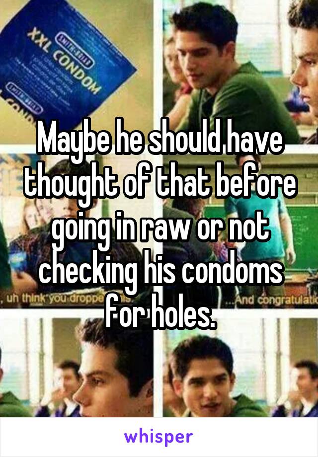 Maybe he should have thought of that before going in raw or not checking his condoms for holes.