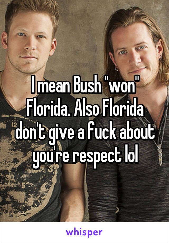 I mean Bush "won" Florida. Also Florida don't give a fuck about you're respect lol