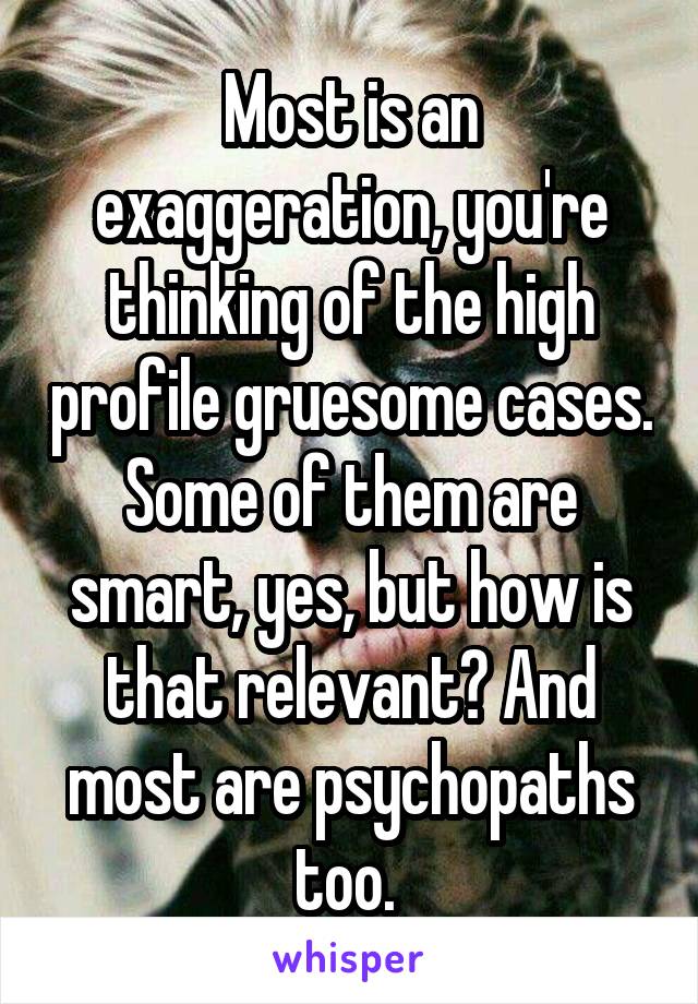 Most is an exaggeration, you're thinking of the high profile gruesome cases. Some of them are smart, yes, but how is that relevant? And most are psychopaths too. 